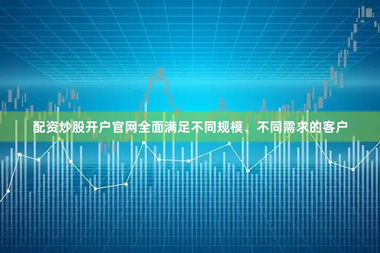 配资炒股开户官网全面满足不同规模、不同需求的客户