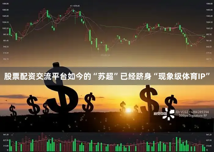 股票配资交流平台如今的“苏超”已经跻身“现象级体育IP”
