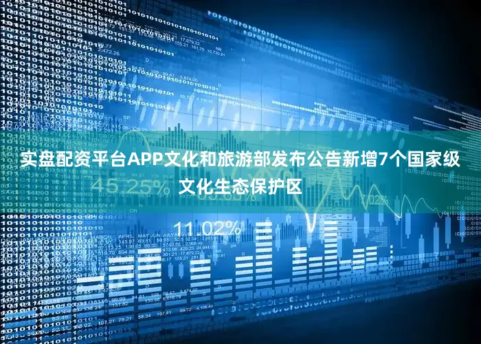 实盘配资平台APP文化和旅游部发布公告新增7个国家级文化生态保护区