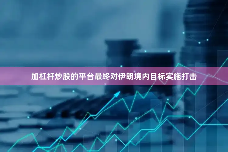加杠杆炒股的平台最终对伊朗境内目标实施打击