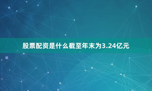 股票配资是什么截至年末为3.24亿元