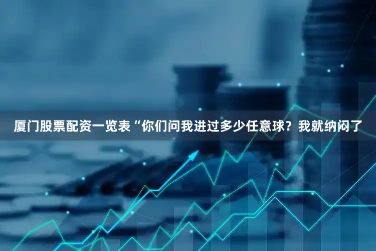 厦门股票配资一览表“你们问我进过多少任意球？我就纳闷了