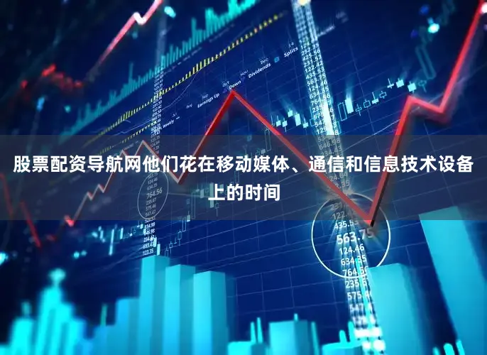 股票配资导航网他们花在移动媒体、通信和信息技术设备上的时间