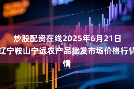 炒股配资在线2025年6月21日辽宁鞍山宁远农产品批发市场价格行情