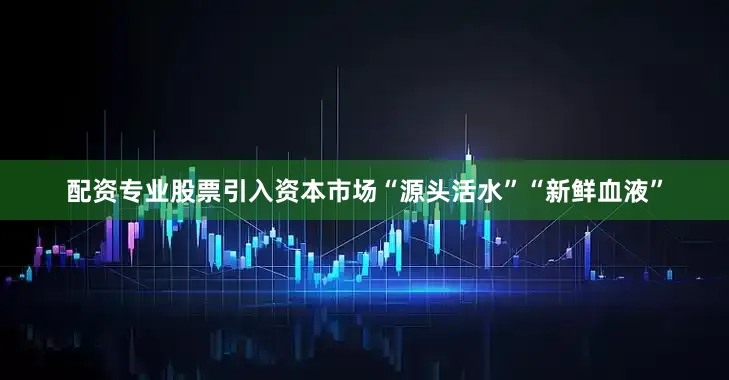 配资专业股票引入资本市场“源头活水”“新鲜血液”