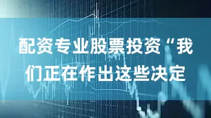 配资专业股票投资“我们正在作出这些决定