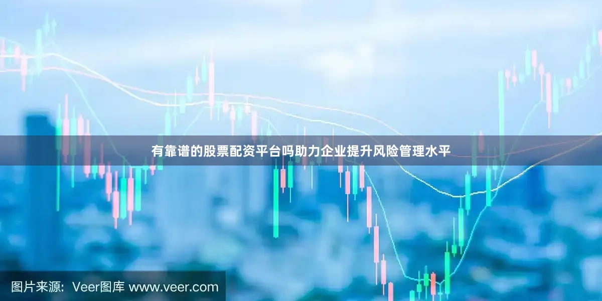 有靠谱的股票配资平台吗助力企业提升风险管理水平