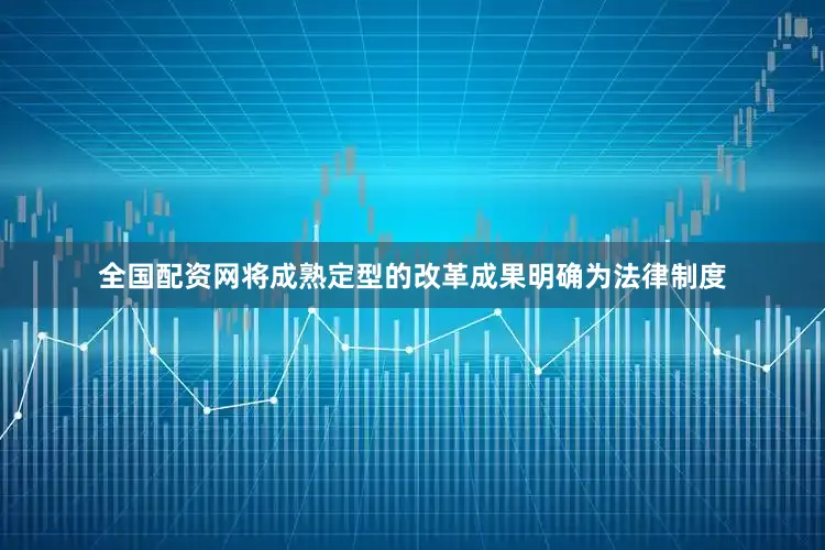 全国配资网将成熟定型的改革成果明确为法律制度