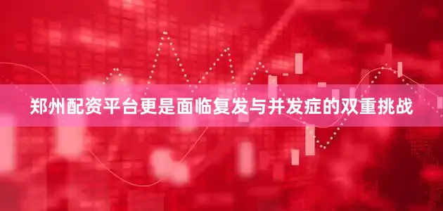 郑州配资平台更是面临复发与并发症的双重挑战