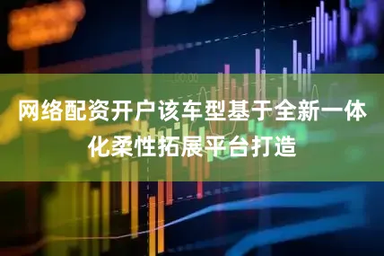 网络配资开户该车型基于全新一体化柔性拓展平台打造