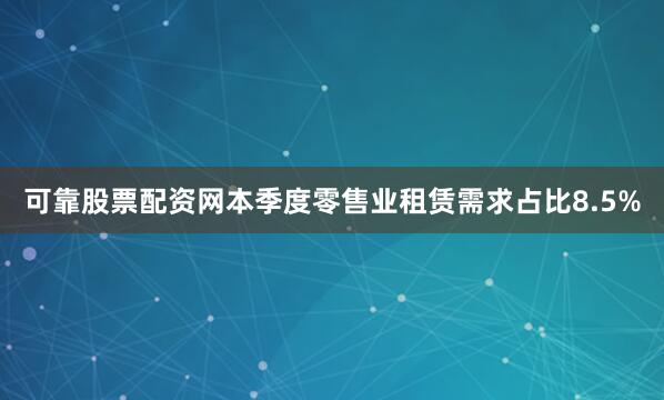可靠股票配资网本季度零售业租赁需求占比8.5%