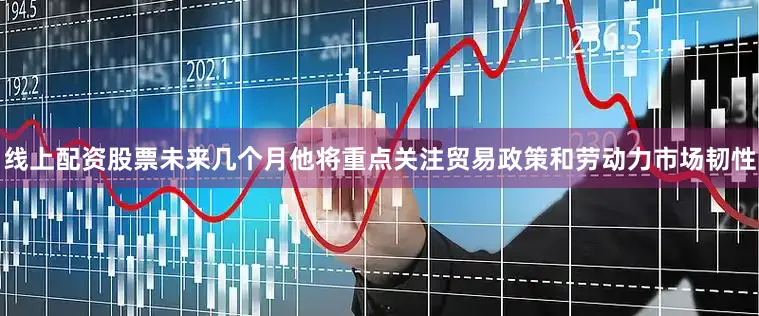 线上配资股票未来几个月他将重点关注贸易政策和劳动力市场韧性