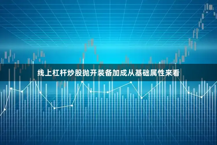 线上杠杆炒股抛开装备加成从基础属性来看