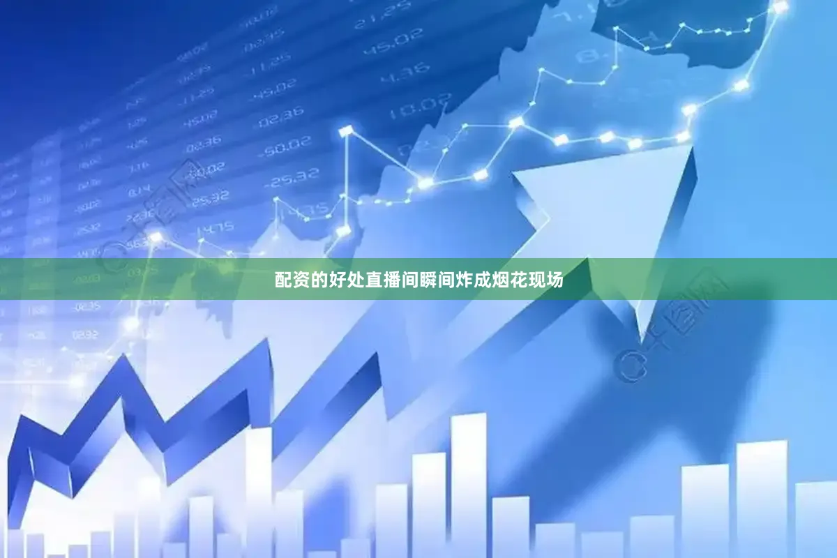 配资的好处直播间瞬间炸成烟花现场