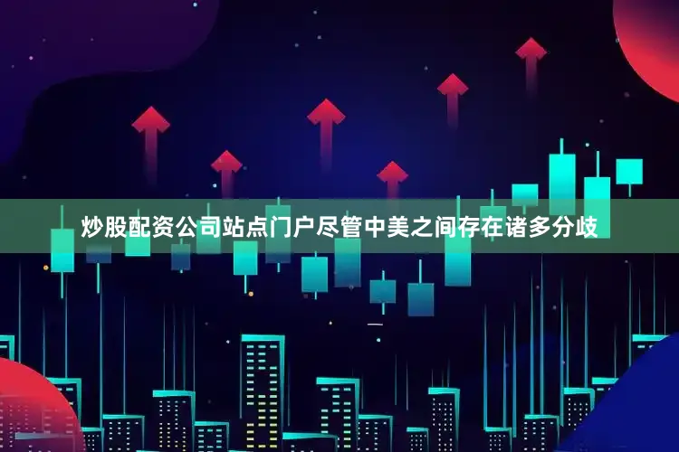 炒股配资公司站点门户尽管中美之间存在诸多分歧