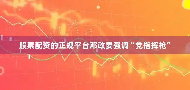 股票配资的正规平台邓政委强调“党指挥枪”