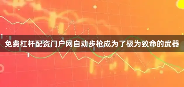 免费杠杆配资门户网自动步枪成为了极为致命的武器