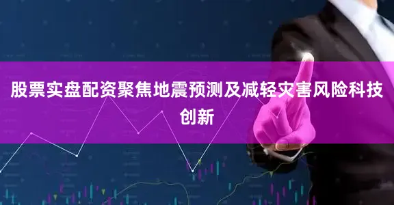 股票实盘配资聚焦地震预测及减轻灾害风险科技创新