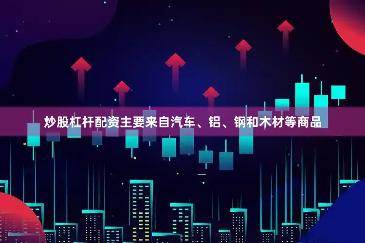 炒股杠杆配资主要来自汽车、铝、钢和木材等商品
