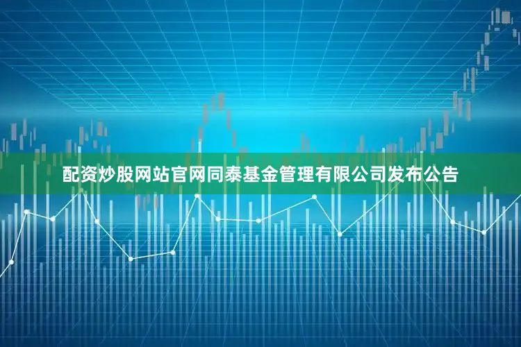 配资炒股网站官网同泰基金管理有限公司发布公告