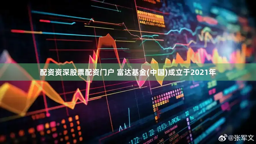 配资资深股票配资门户 富达基金(中国)成立于2021年