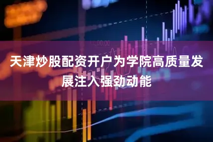 天津炒股配资开户为学院高质量发展注入强劲动能