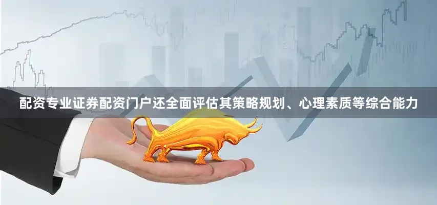 配资专业证券配资门户还全面评估其策略规划、心理素质等综合能力
