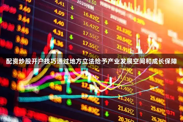 配资炒股开户技巧通过地方立法给予产业发展空间和成长保障
