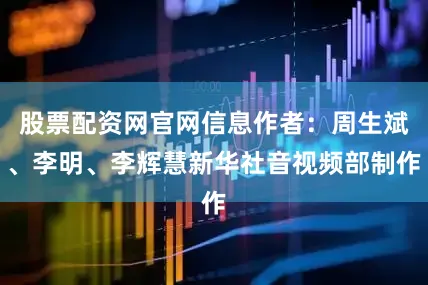 股票配资网官网信息作者：周生斌、李明、李辉慧新华社音视频部制作