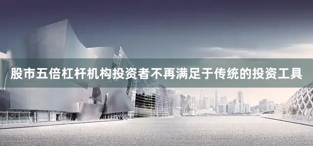 股市五倍杠杆机构投资者不再满足于传统的投资工具