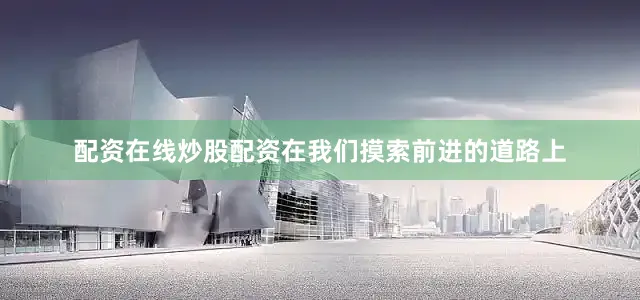 配资在线炒股配资在我们摸索前进的道路上
