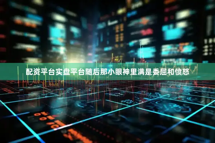 配资平台实盘平台随后那小眼神里满是委屈和愤怒