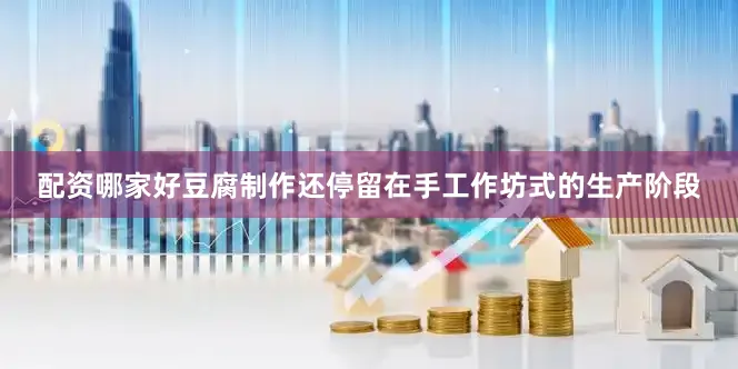 配资哪家好豆腐制作还停留在手工作坊式的生产阶段