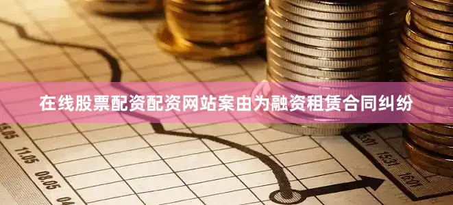 在线股票配资配资网站案由为融资租赁合同纠纷