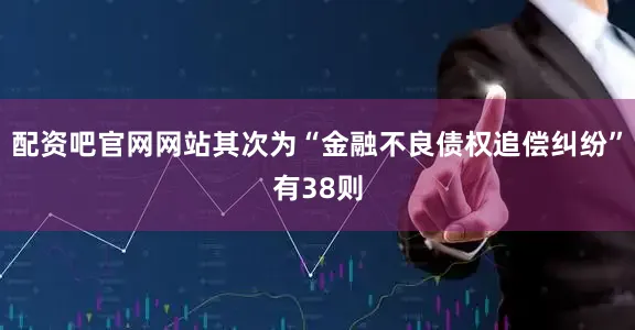 配资吧官网网站其次为“金融不良债权追偿纠纷”有38则