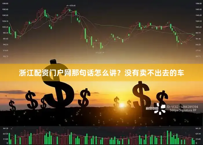 浙江配资门户网那句话怎么讲？没有卖不出去的车