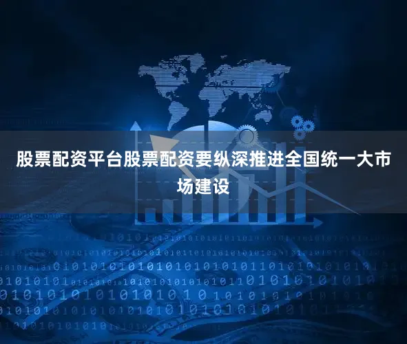 股票配资平台股票配资要纵深推进全国统一大市场建设