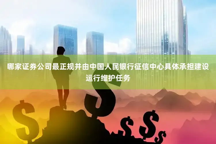 哪家证券公司最正规并由中国人民银行征信中心具体承担建设运行维护任务
