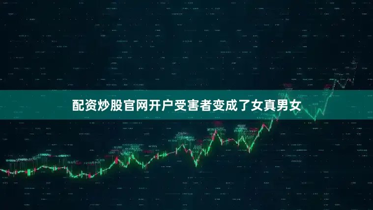 配资炒股官网开户受害者变成了女真男女