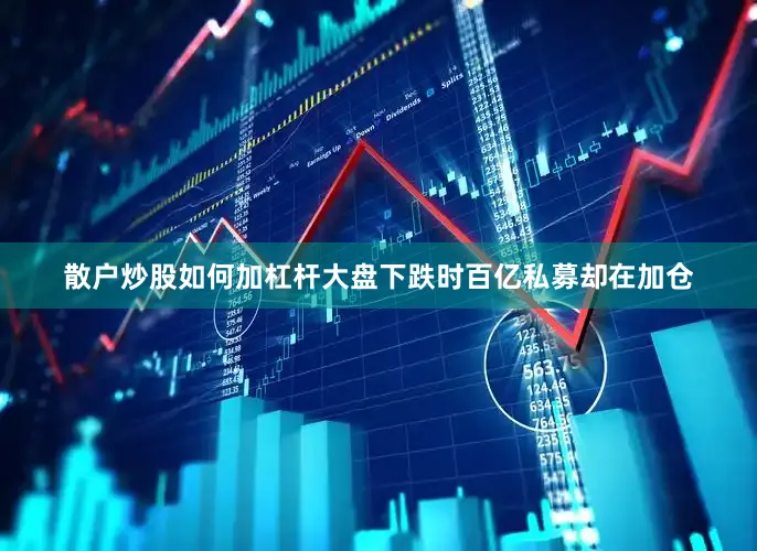 散户炒股如何加杠杆大盘下跌时百亿私募却在加仓