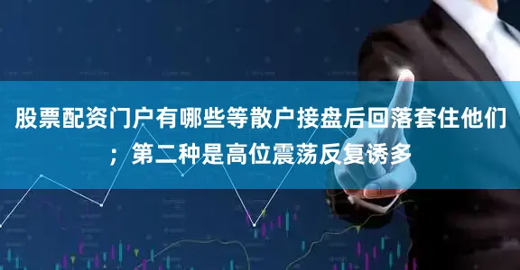 股票配资门户有哪些等散户接盘后回落套住他们；第二种是高位震荡反复诱多