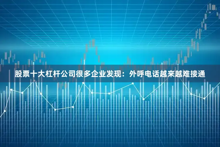股票十大杠杆公司很多企业发现：外呼电话越来越难接通