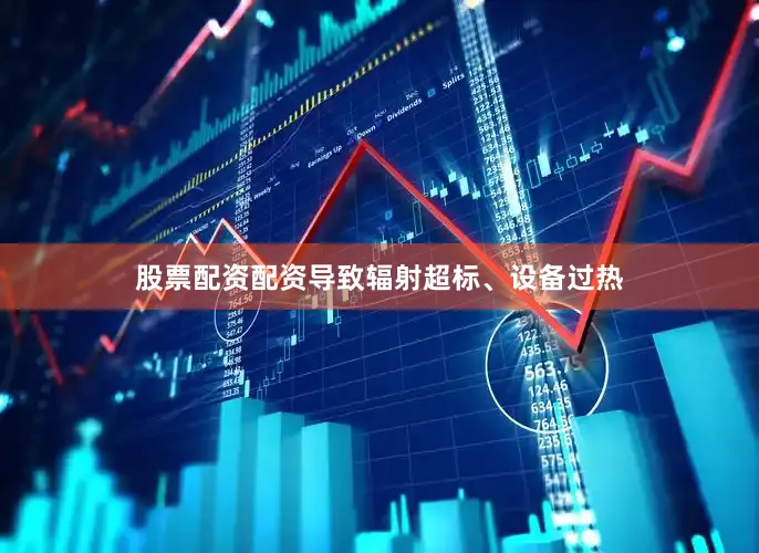 股票配资配资导致辐射超标、设备过热