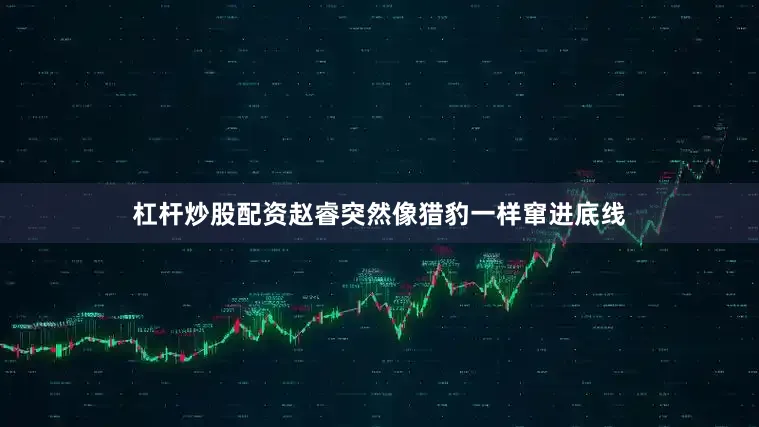 杠杆炒股配资赵睿突然像猎豹一样窜进底线