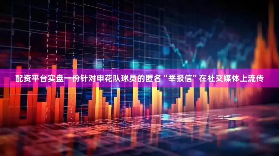 配资平台实盘一份针对申花队球员的匿名“举报信”在社交媒体上流传