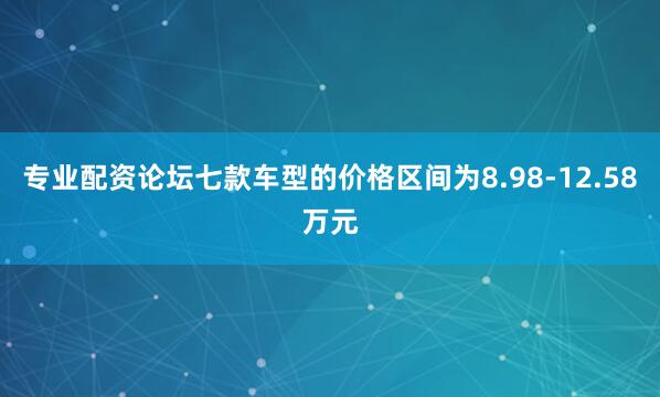 专业配资论坛七款车型的价格区间为8.98-12.58万元