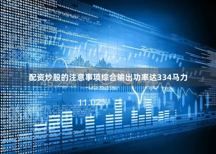 配资炒股的注意事项综合输出功率达334马力