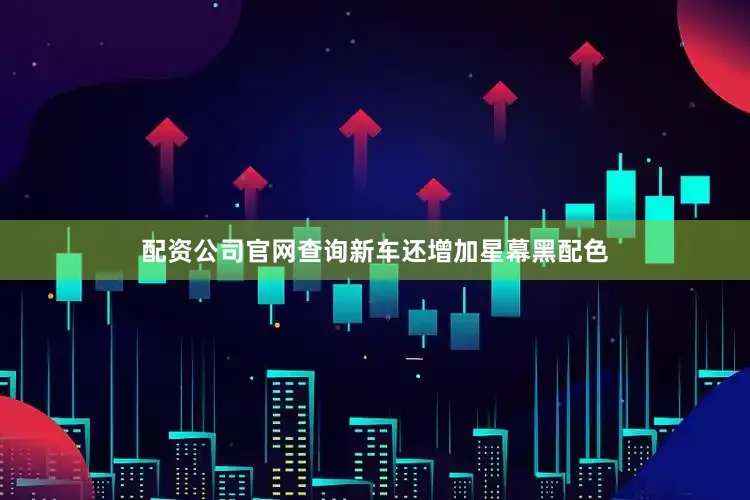 配资公司官网查询新车还增加星幕黑配色