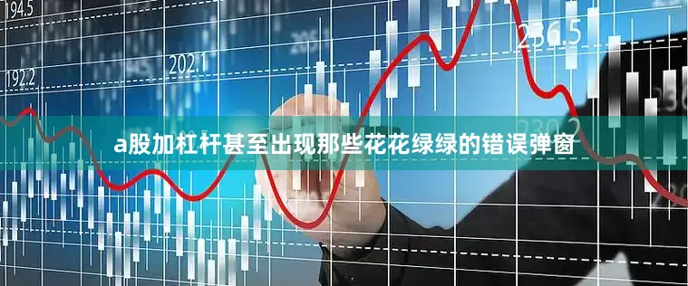 a股加杠杆甚至出现那些花花绿绿的错误弹窗