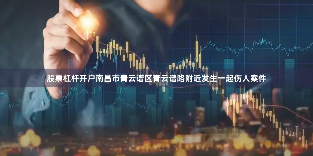 股票杠杆开户南昌市青云谱区青云谱路附近发生一起伤人案件
